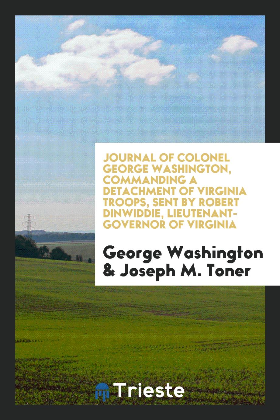 Journal of Colonel George Washington, commanding a detachment of Virginia troops, sent by Robert Dinwiddie, Lieutenant-Governor of Virginia