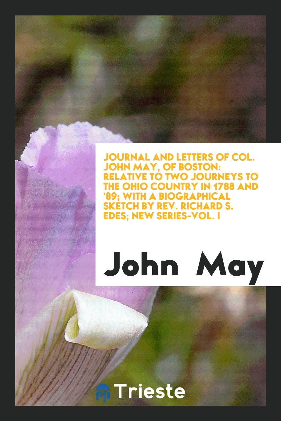 Journal and Letters of Col. John May, of Boston: Relative to Two Journeys to the Ohio Country in 1788 and '89; With a Biographical Sketch by Rev. Richard S. Edes; New Series-Vol. I