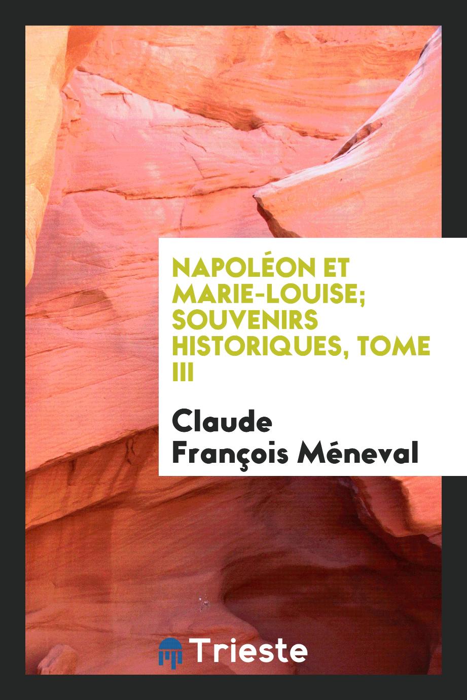 Napoléon et Marie-Louise; souvenirs historiques, tome III