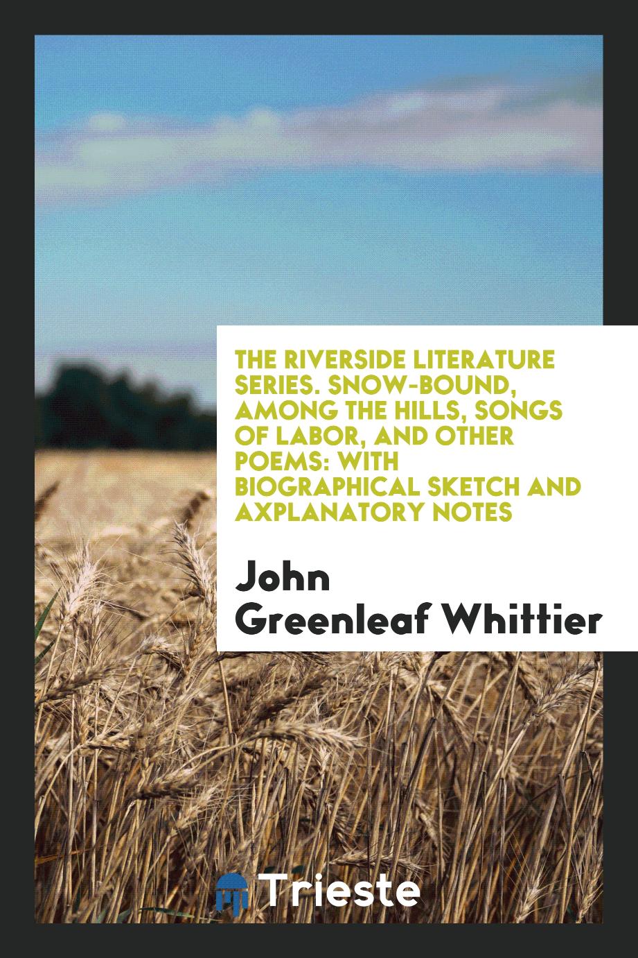 The Riverside Literature Series. Snow-Bound, among the Hills, Songs of Labor, and Other Poems: With Biographical Sketch and Axplanatory Notes