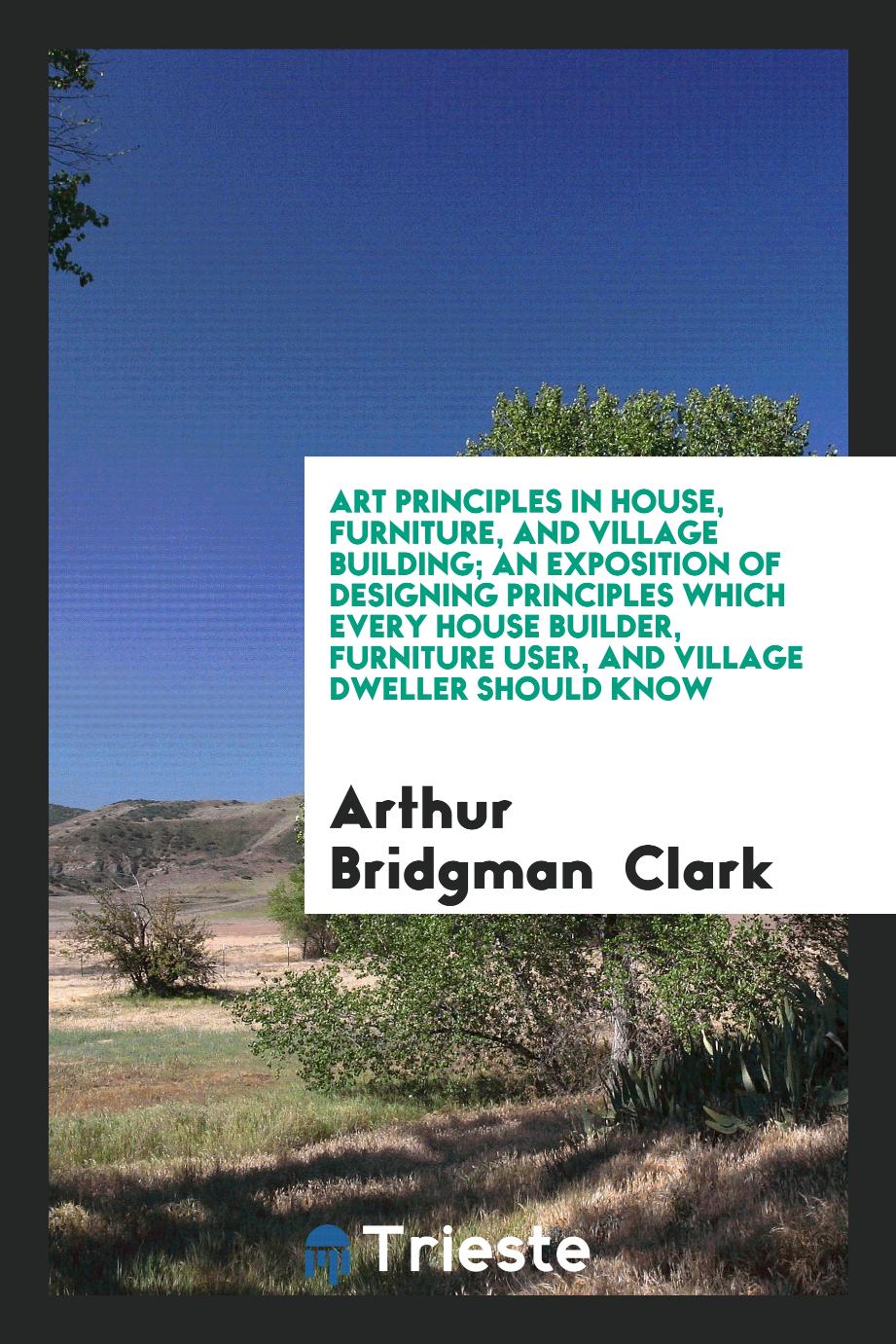 Art Principles in House, Furniture, and Village Building; An Exposition of Designing Principles Which Every House Builder, Furniture User, and Village Dweller Should Know