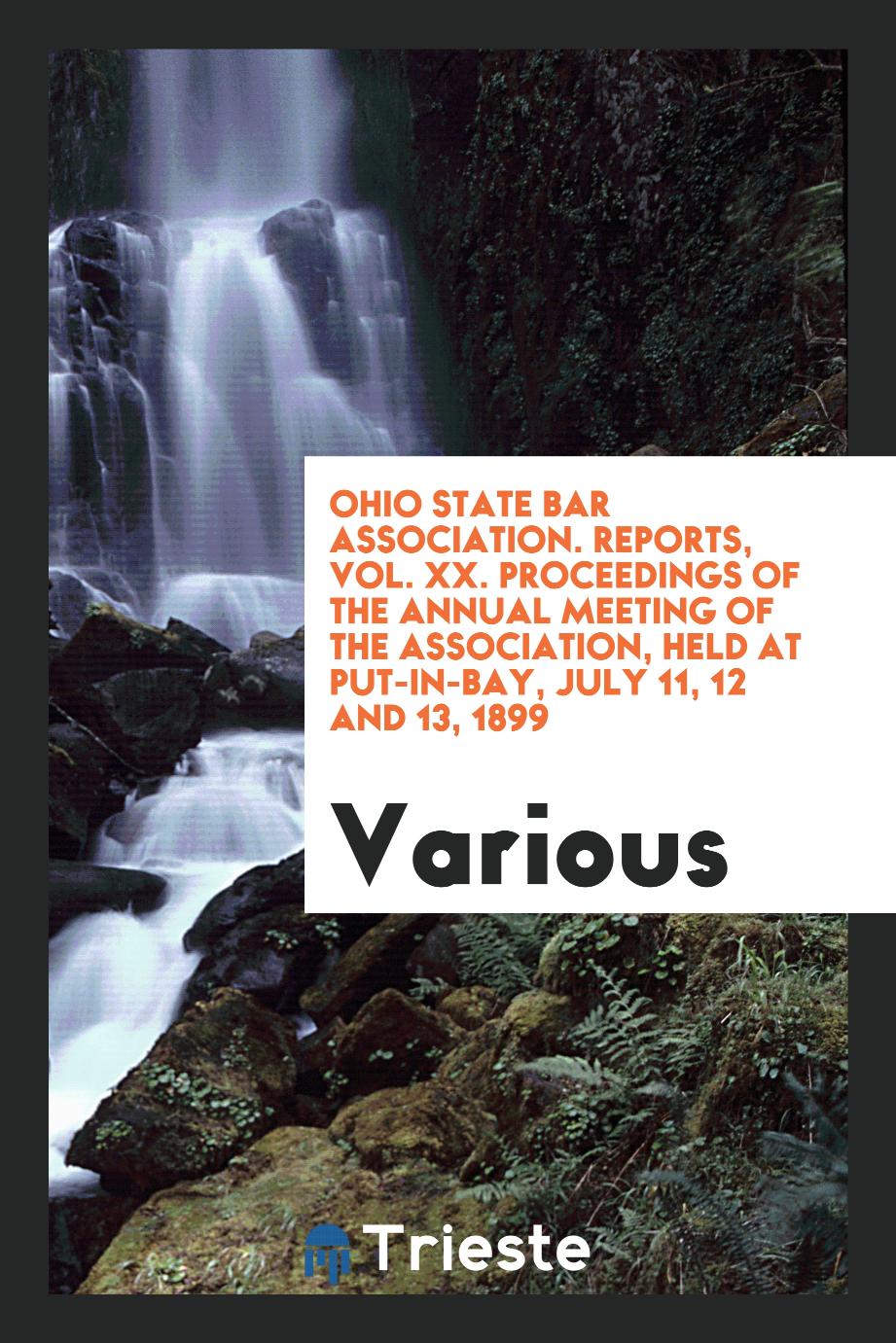 Ohio State Bar Association. Reports, Vol. XX. Proceedings of the Annual Meeting of the Association, Held at Put-in-Bay, July 11, 12 and 13, 1899