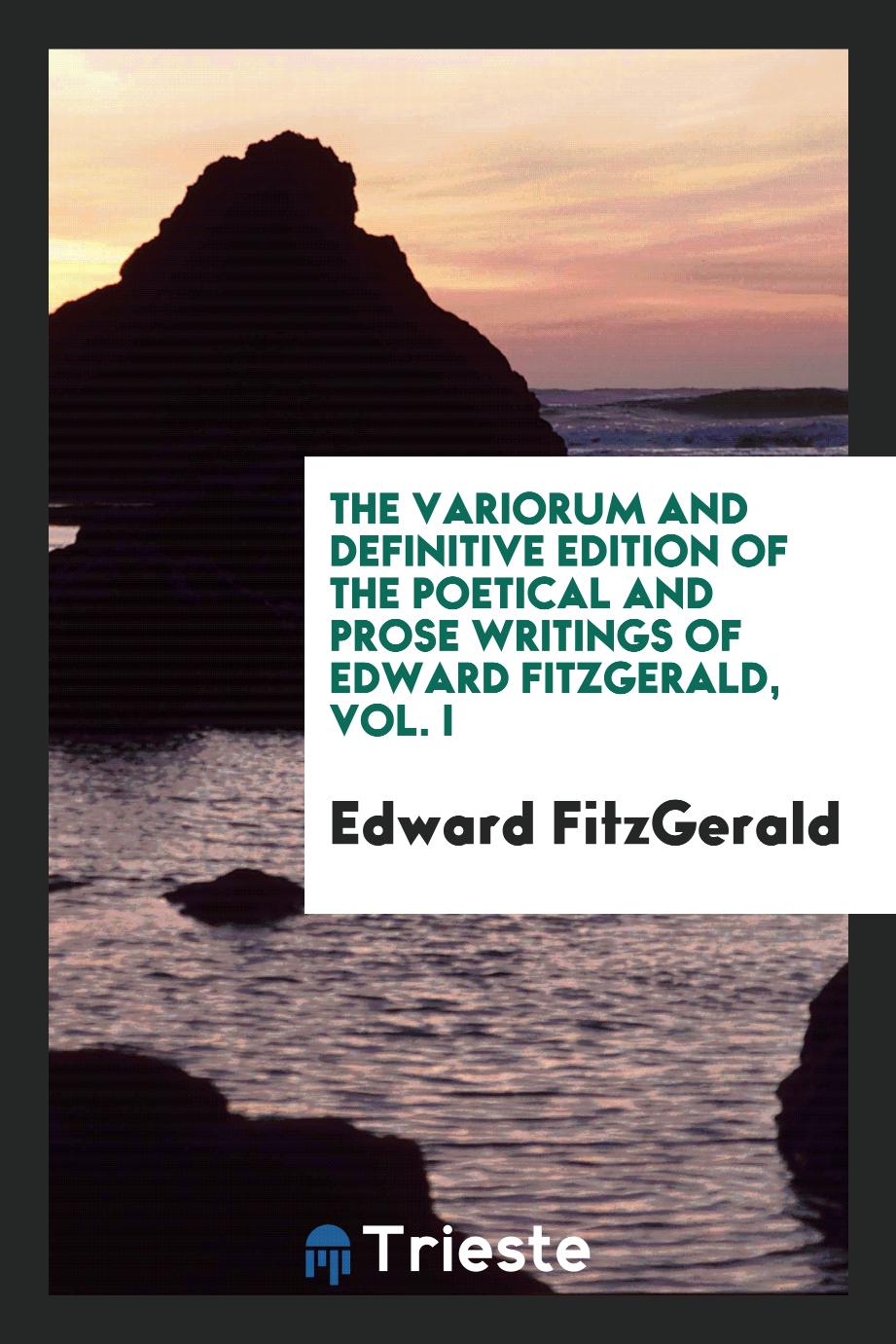 The variorum and definitive edition of the poetical and prose writings of Edward Fitzgerald, Vol. I