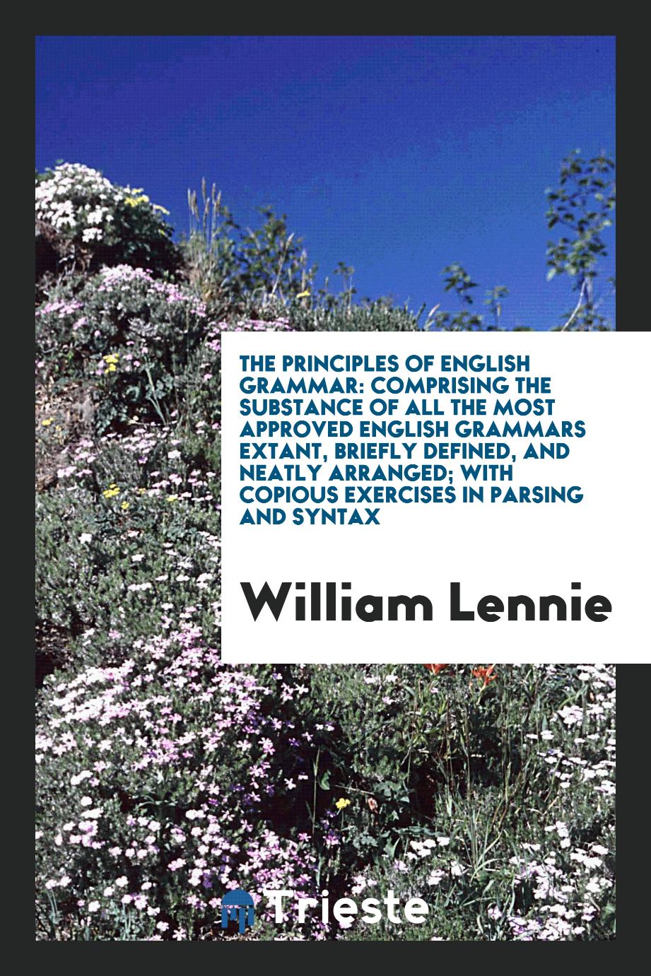 The principles of English grammar: comprising the substance of all the most approved English grammars extant, briefly defined, and neatly arranged; with copious exercises in parsing and syntax
