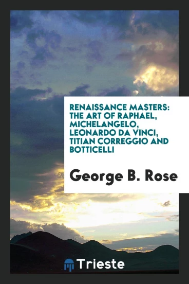 Renaissance Masters: The Art of Raphael, Michelangelo, Leonardo Da Vinci, Titian Correggio and Botticelli
