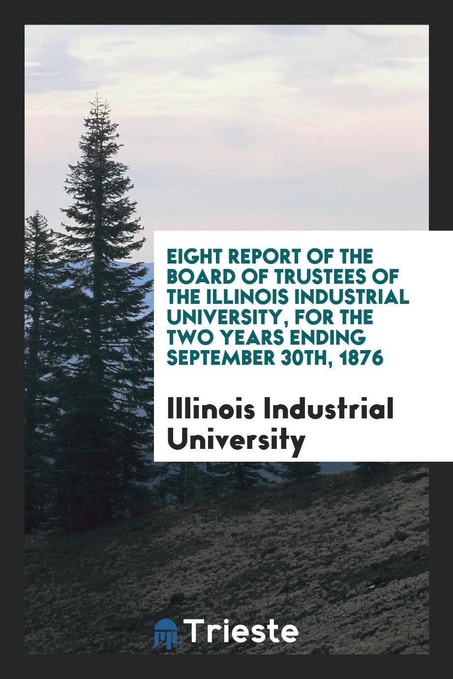 Eight Report of the Board of Trustees of the Illinois Industrial University, for the Two Years Ending September 30th, 1876