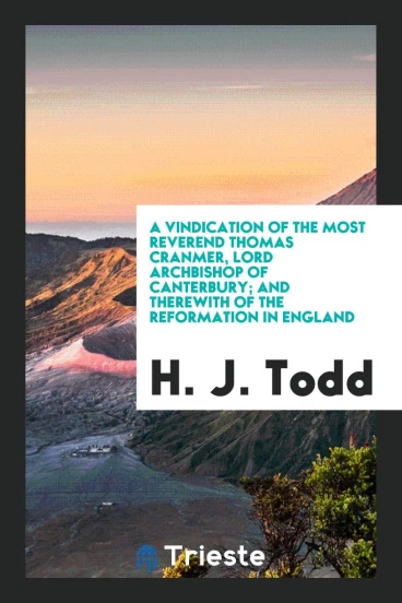 A Vindication of the Most Reverend Thomas Cranmer, Lord Archbishop of Canterbury; and Therewith of the Reformation in England