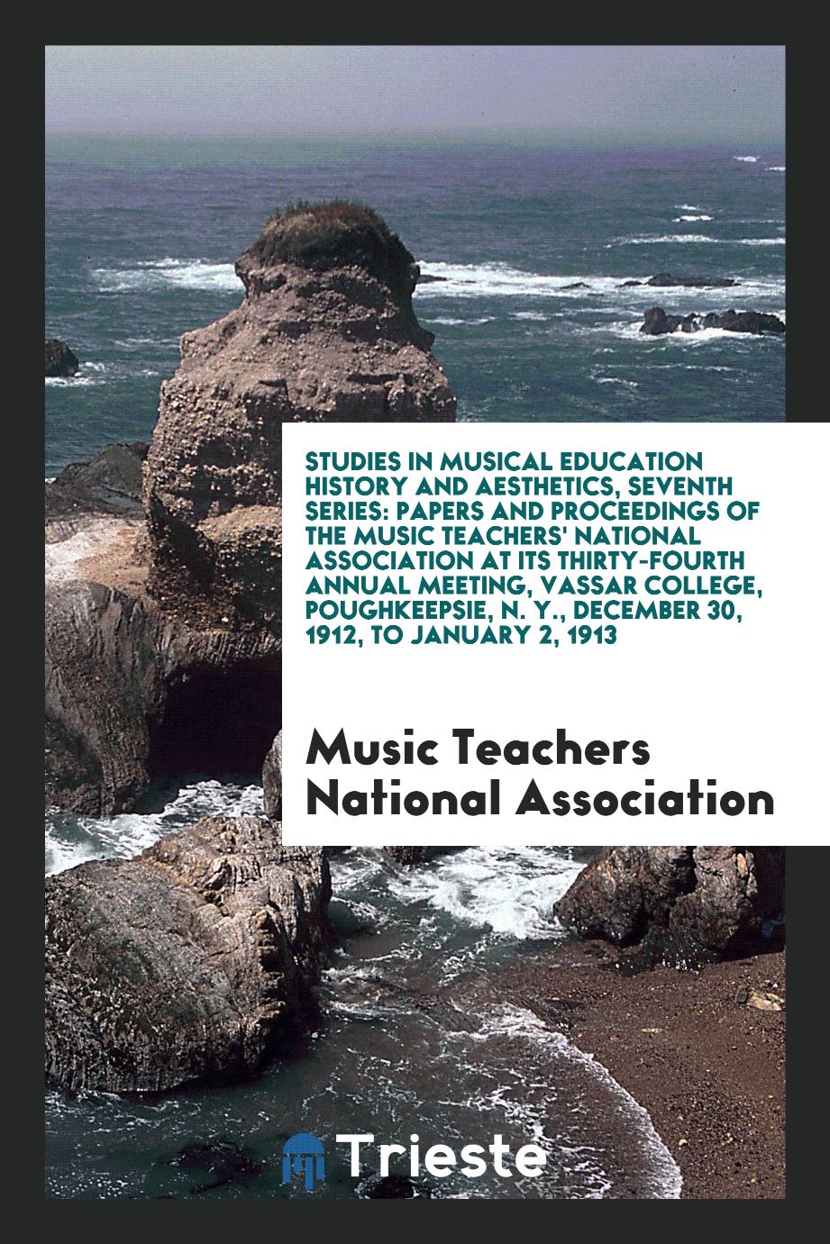 Studies in Musical Education History and Aesthetics, Seventh Series: Papers and Proceedings of the Music Teachers' National Association at Its Thirty-Fourth Annual Meeting, Vassar College, Poughkeepsie, N. Y., December 30, 1912, to January 2, 1913