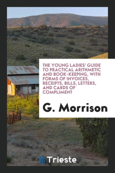 The Young Ladies' Guide to Practical Arithmetic and Book-Keeping, with Forms of Invoices, Receipts, Bills, Letters, and Cards of Compliment
