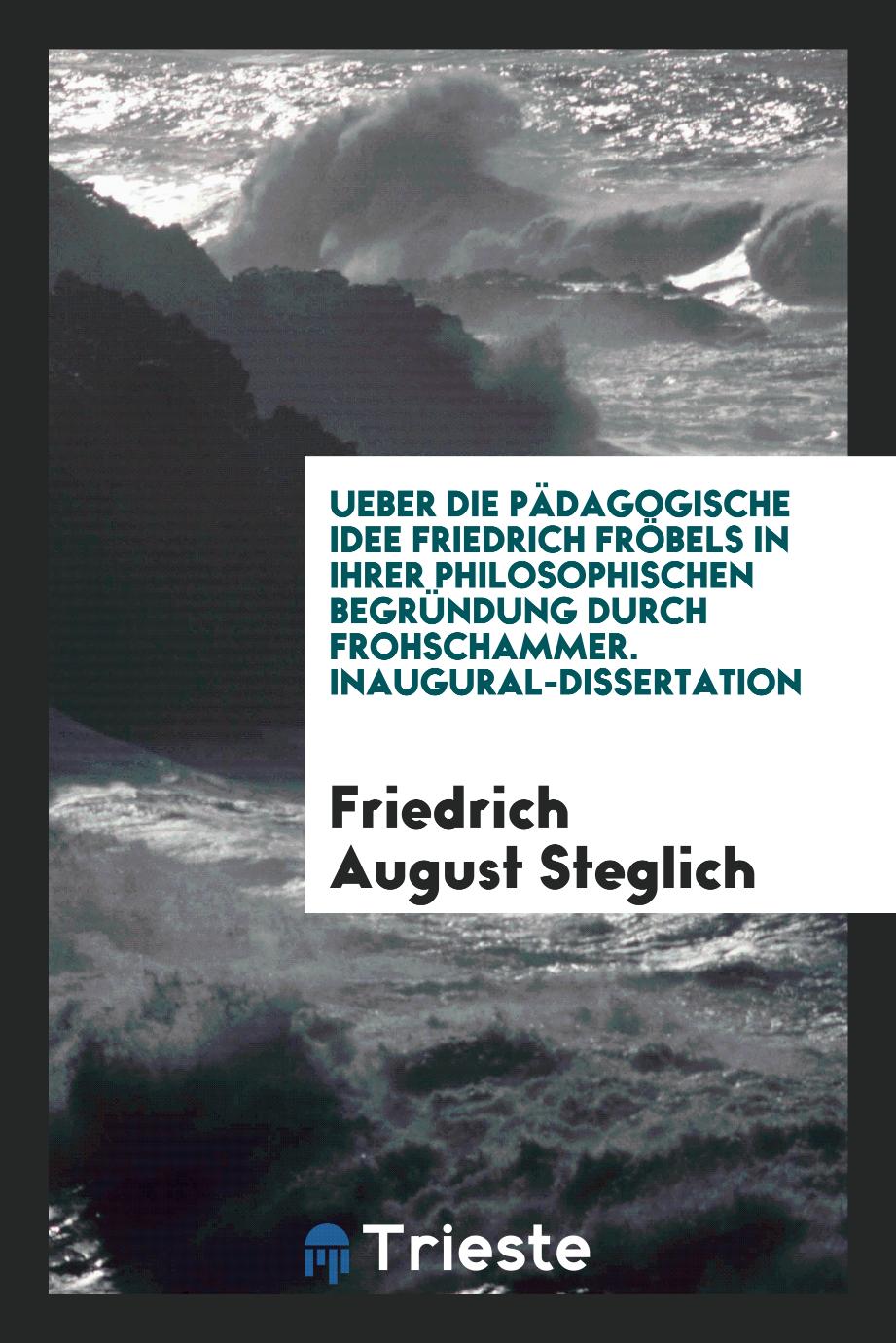 Ueber die Pädagogische Idee Friedrich Fröbels in Ihrer Philosophischen Begründung durch Frohschammer. Inaugural-Dissertation