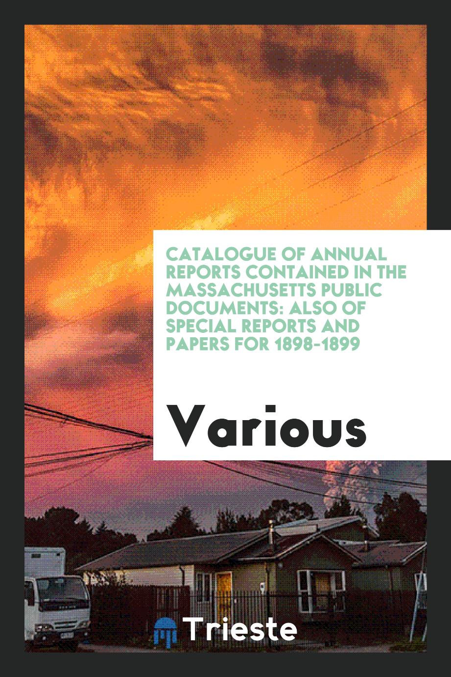 Catalogue of Annual Reports Contained in the Massachusetts Public Documents: Also of Special Reports and Papers for 1898-1899