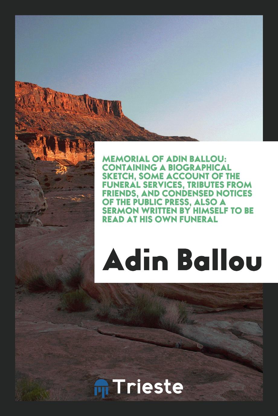 Memorial of Adin Ballou: Containing a Biographical Sketch, Some Account of the Funeral Services, Tributes from Friends, and Condensed Notices of the Public Press, Also a Sermon Written by Himself to Be Read at His Own Funeral