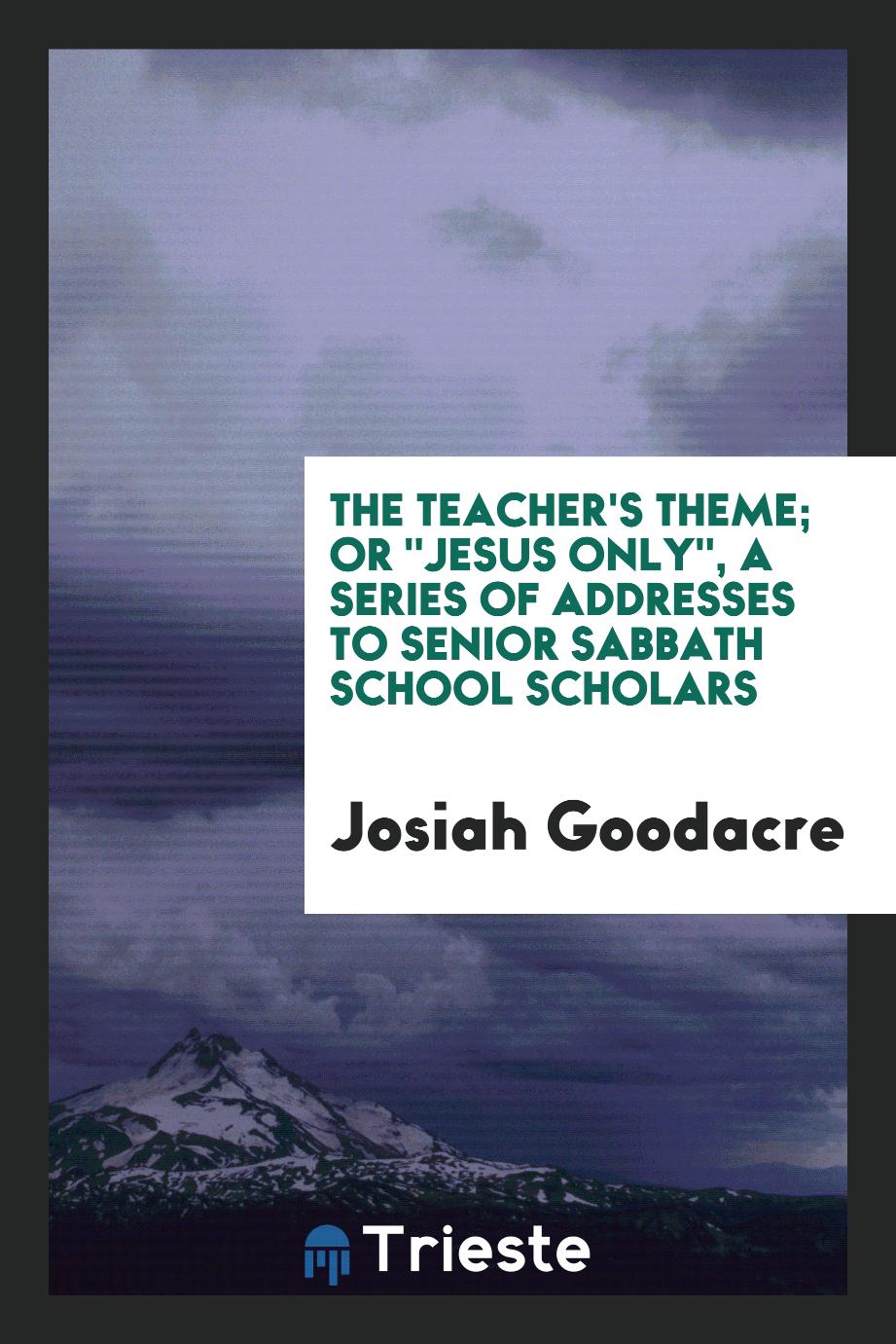 The Teacher's Theme; Or "Jesus Only", a Series of Addresses to Senior Sabbath School Scholars