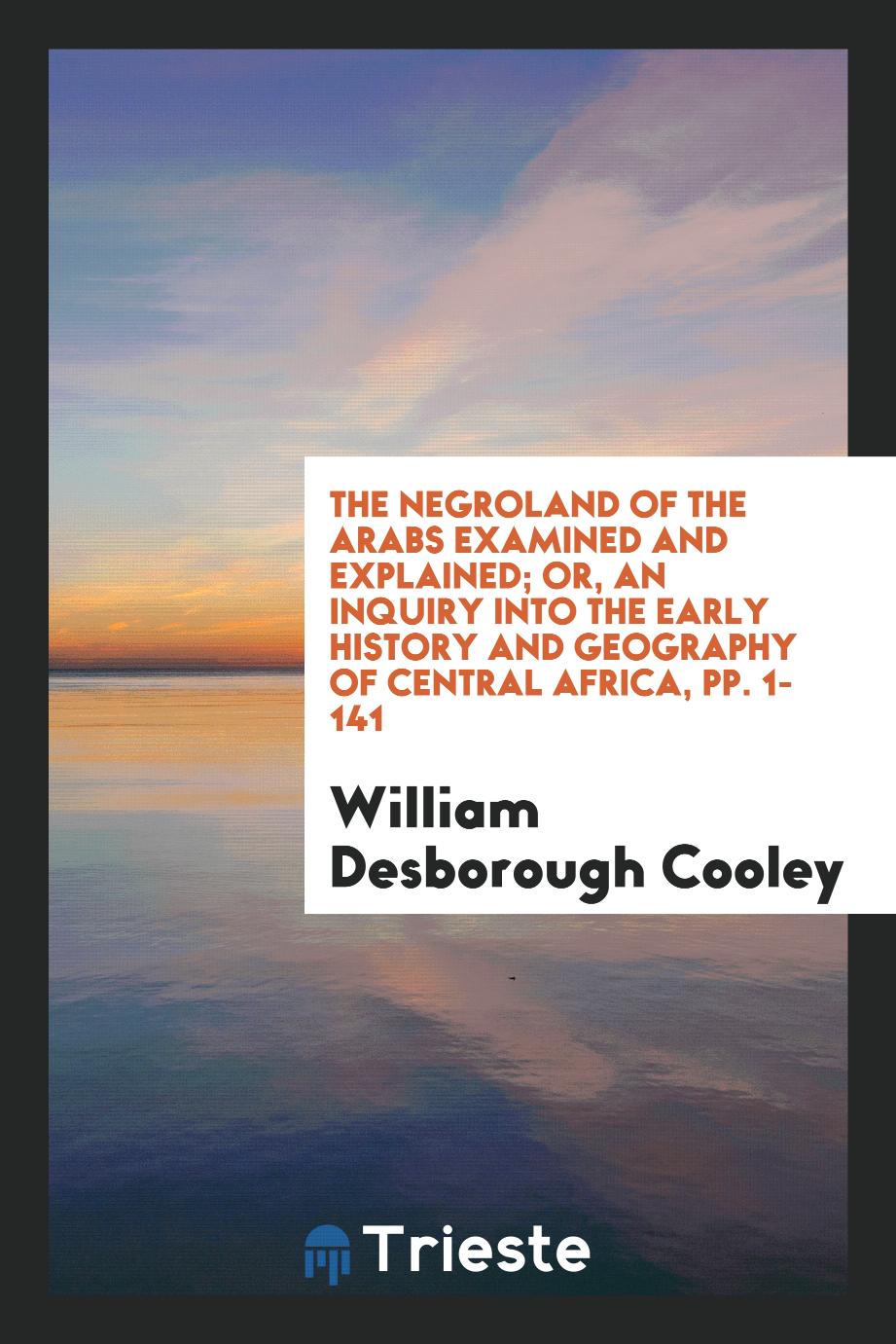 The Negroland of the Arabs Examined and Explained; Or, An Inquiry into the Early History and Geography of Central Africa, pp. 1-141