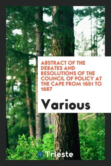 Abstract of the Debates and Resolutions of the Council of Policy at the Cape from 1651 to 1687