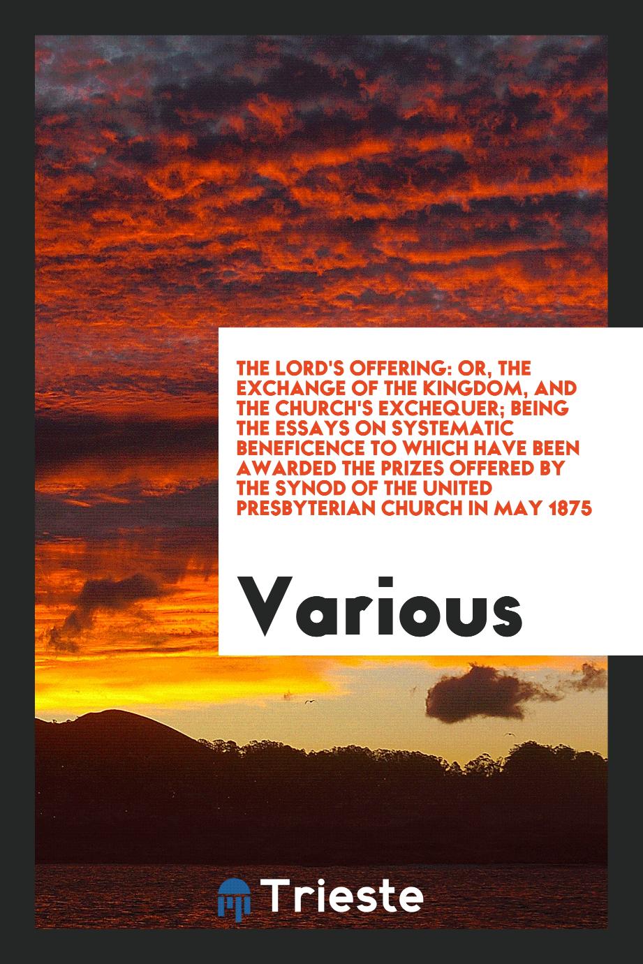 The Lord's offering: or, The exchange of the kingdom, and The Church's exchequer; being the essays on systematic beneficence to which have been awarded the prizes offered by the synod of the United Presbyterian Church in May 1875