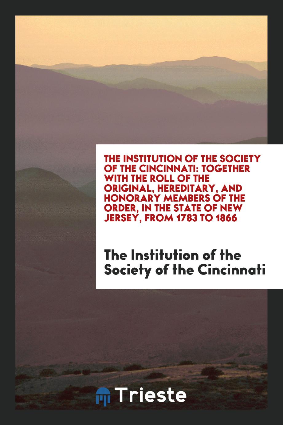 The Institution of the Society of the Cincinnati: Together with the Roll of the Original, Hereditary, and Honorary Members of the Order, in the State of New Jersey, from 1783 to 1866