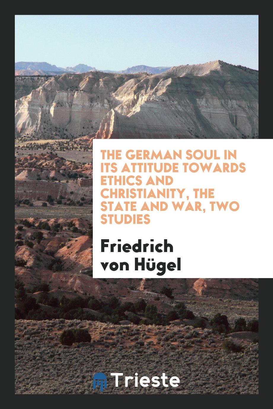 The German soul in its attitude towards ethics and Christianity, the state and war, two studies
