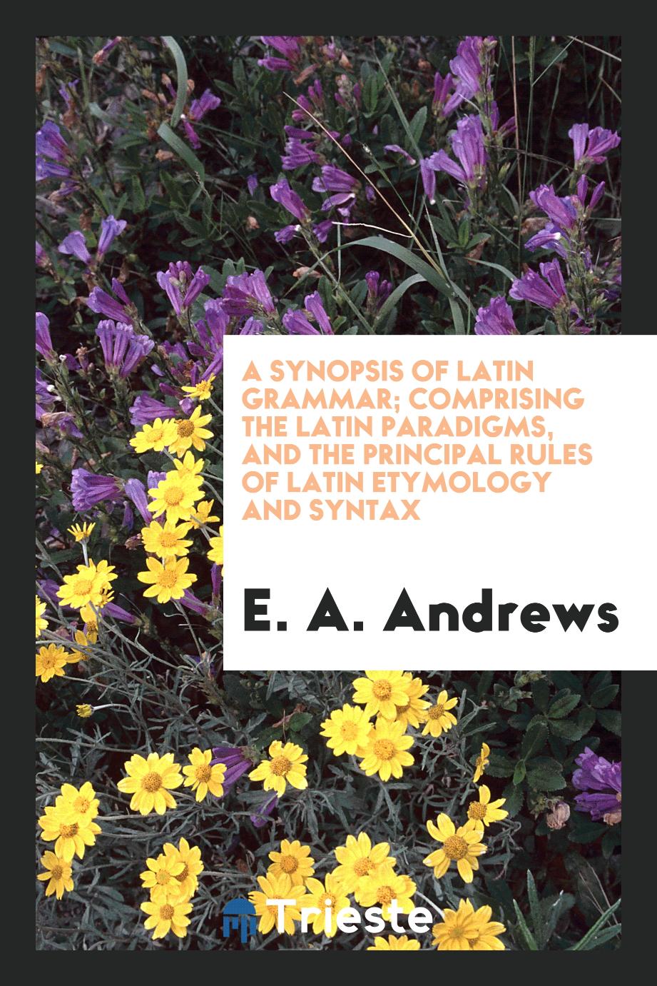 A Synopsis of Latin Grammar; Comprising the Latin Paradigms, and the Principal Rules of Latin etymology and syntax