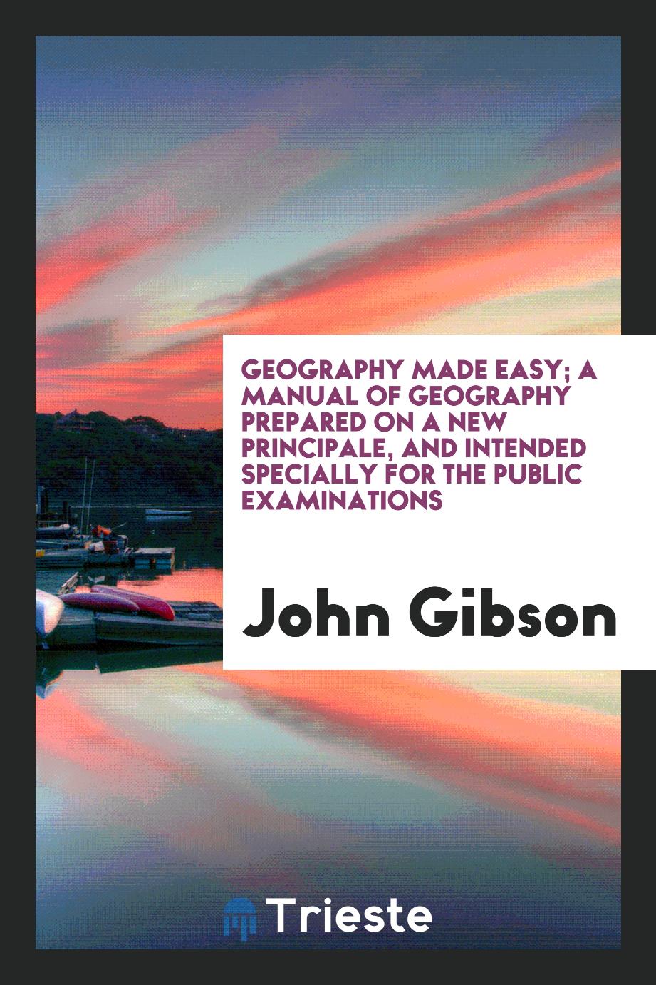 Geography Made Easy; A Manual of Geography Prepared on a New Principale, and Intended Specially for the Public Examinations