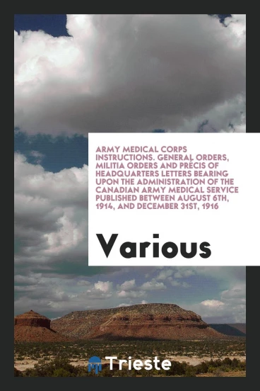 Army Medical Corps instructions. General orders, militia orders and précis of headquarters letters bearing upon the administration of the Canadian army medical service published between August 6th, 1914, and December 31st, 1916