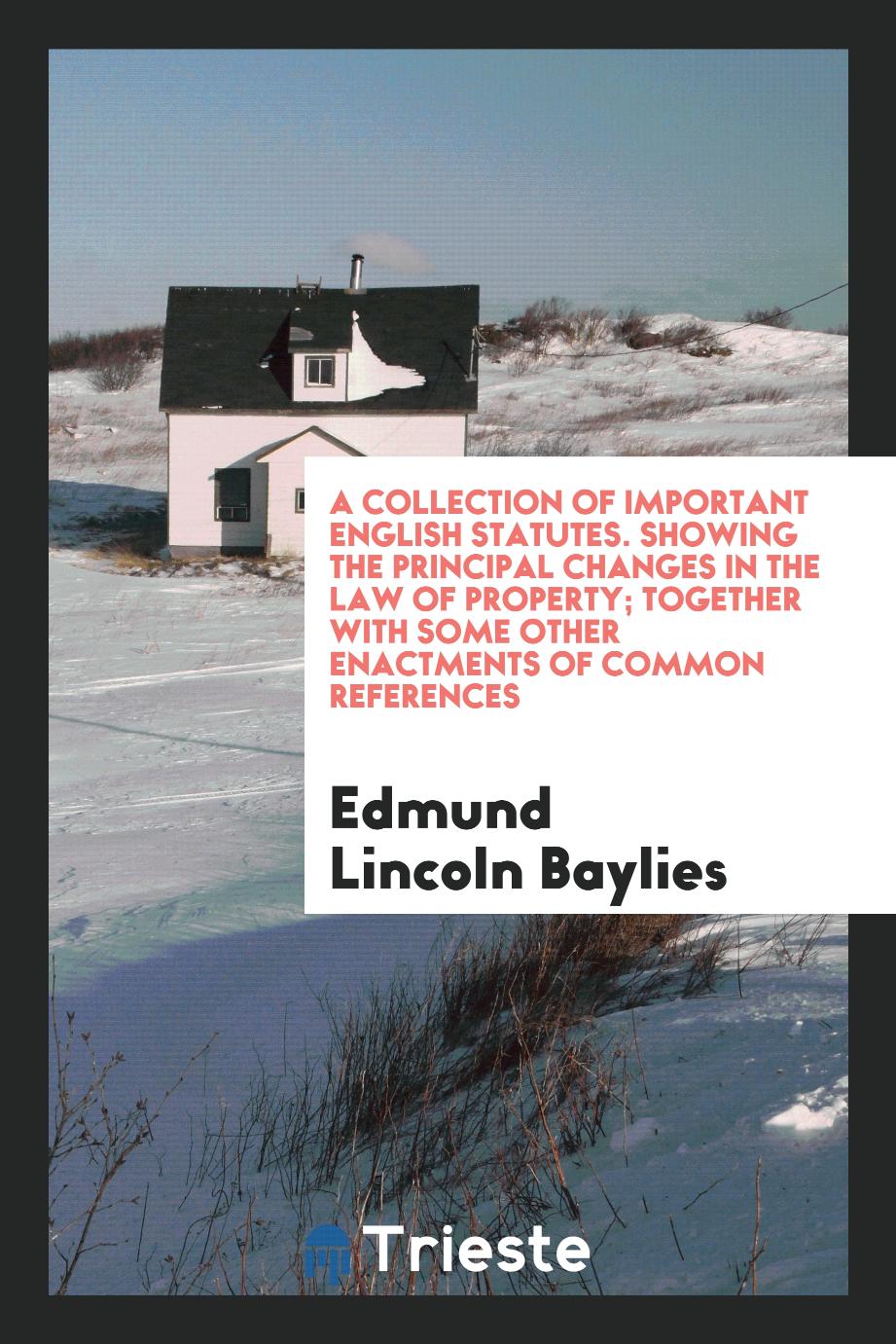 A Collection of Important English Statutes. Showing the Principal Changes in the Law of Property; Together with Some Other Enactments of Common References