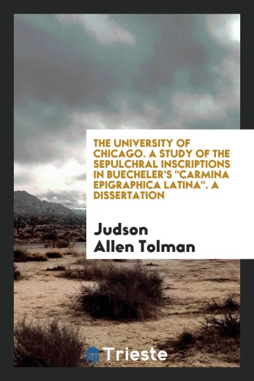 The University of Chicago. A Study of the Sepulchral Inscriptions in Buecheler's "Carmina Epigraphica Latina". A Dissertation
