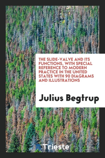The Slide-Valve and Its Functions, with Special Reference to Modern Practice in the United States with 90 Diagrams and Illustrations