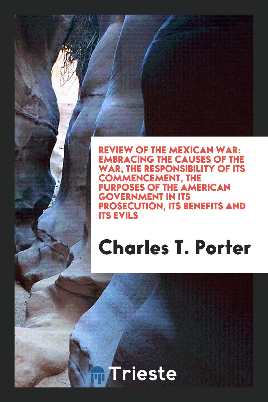 Review of the Mexican war: embracing the causes of the war, the responsibility of its commencement, the purposes of the American government in its prosecution, its benefits and its evils