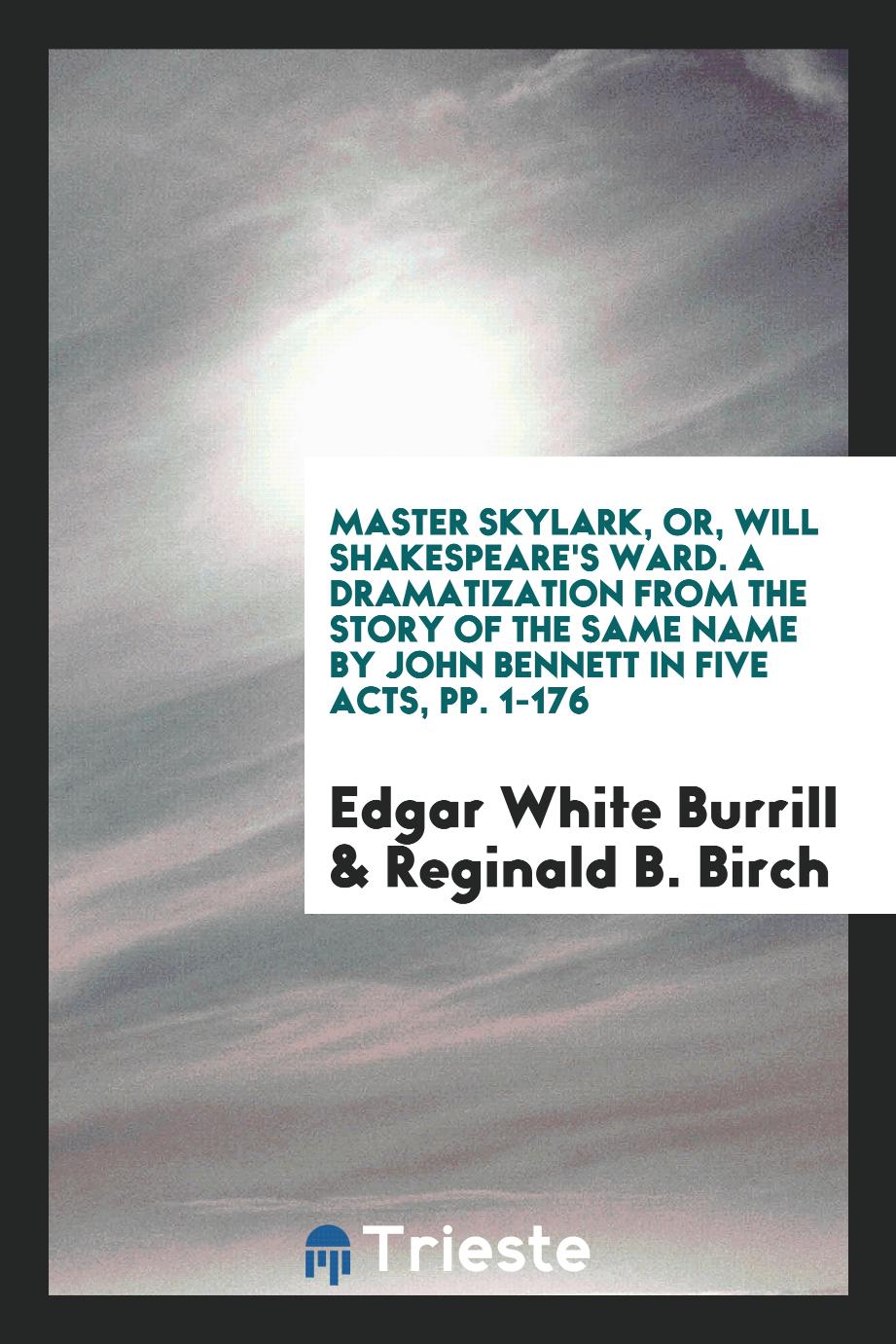 Master Skylark, or, Will Shakespeare's Ward. A Dramatization from the Story of the Same Name by John Bennett in Five Acts, pp. 1-176