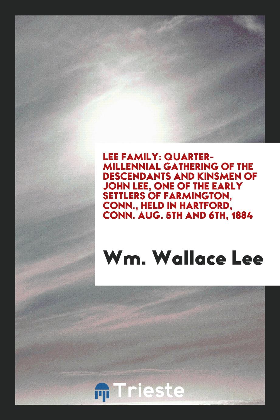 Lee Family: Quarter-Millennial Gathering of the Descendants and Kinsmen of John Lee, One of the Early Settlers of Farmington, Conn., Held in Hartford, Conn. Aug. 5th and 6th, 1884