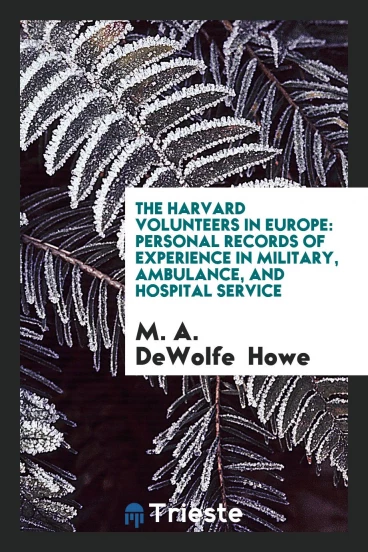 The Harvard Volunteers in Europe: Personal Records of Experience in Military, Ambulance, and Hospital Service