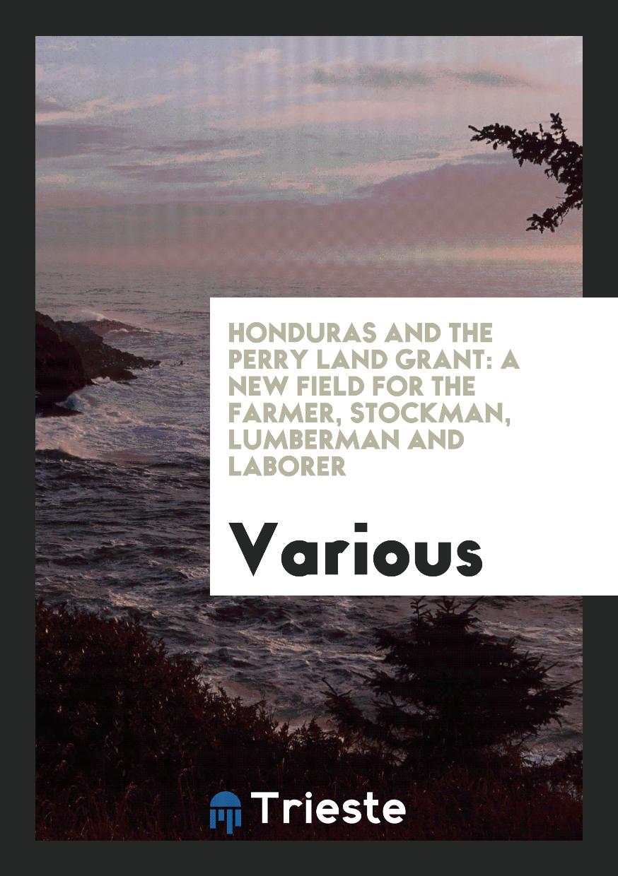 Honduras and the Perry Land Grant: A New Field for the Farmer, Stockman, Lumberman and Laborer