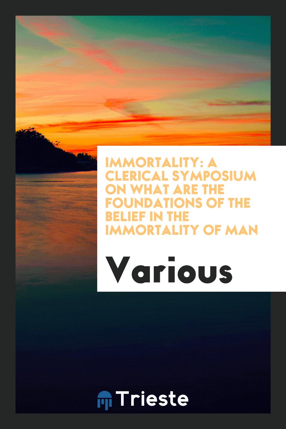 Immortality: a clerical symposium on what are the foundations of the belief in the immortality of man