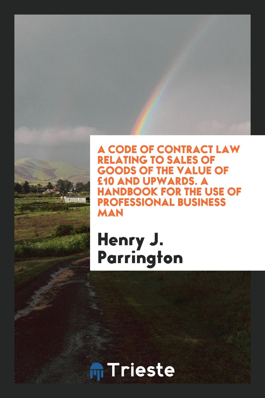 A Code of Contract Law Relating to Sales of Goods of the Value of £10 and Upwards. A Handbook for the Use of Professional Business Man