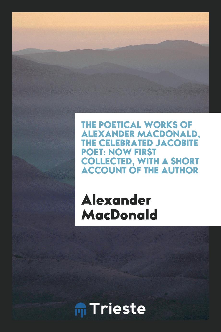 The poetical works of Alexander Macdonald, the celebrated Jacobite poet: now first collected, with a short account of the author