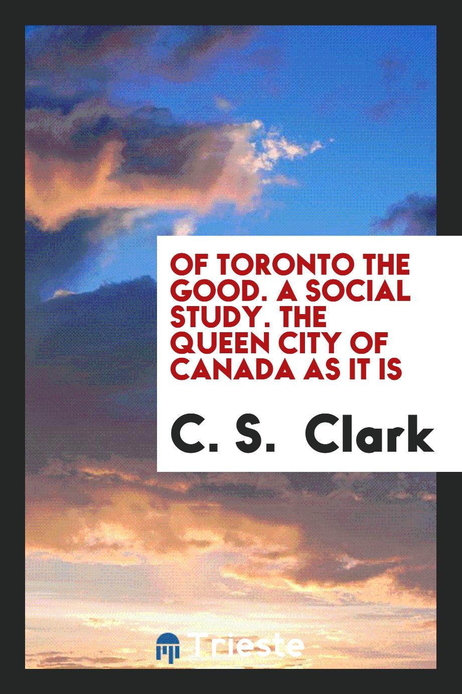 Of Toronto the good. A social study. The Queen City of Canada as it is