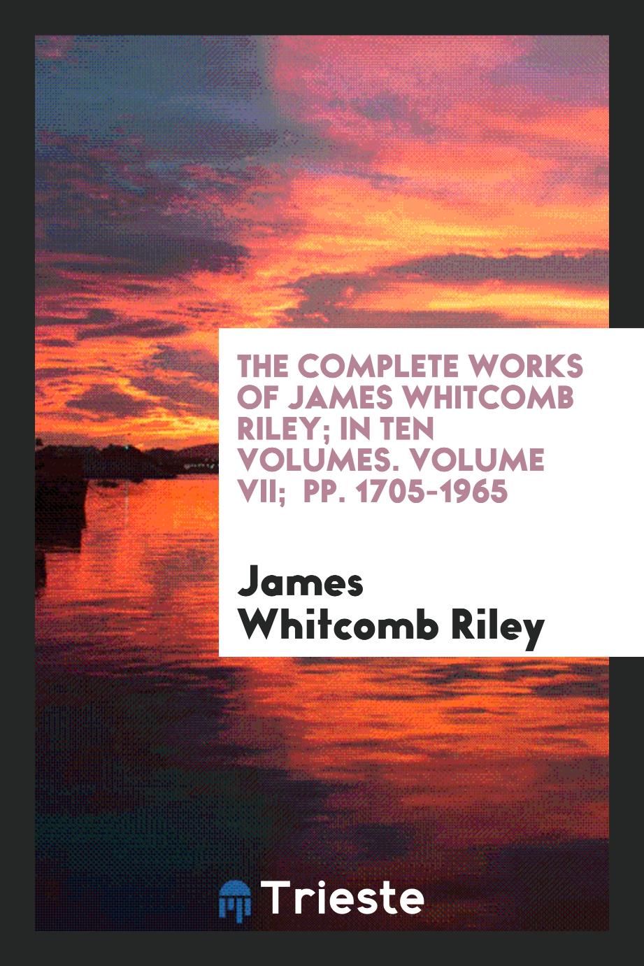 The complete works of James Whitcomb Riley; in ten volumes. Volume VII; pp. 1705-1965