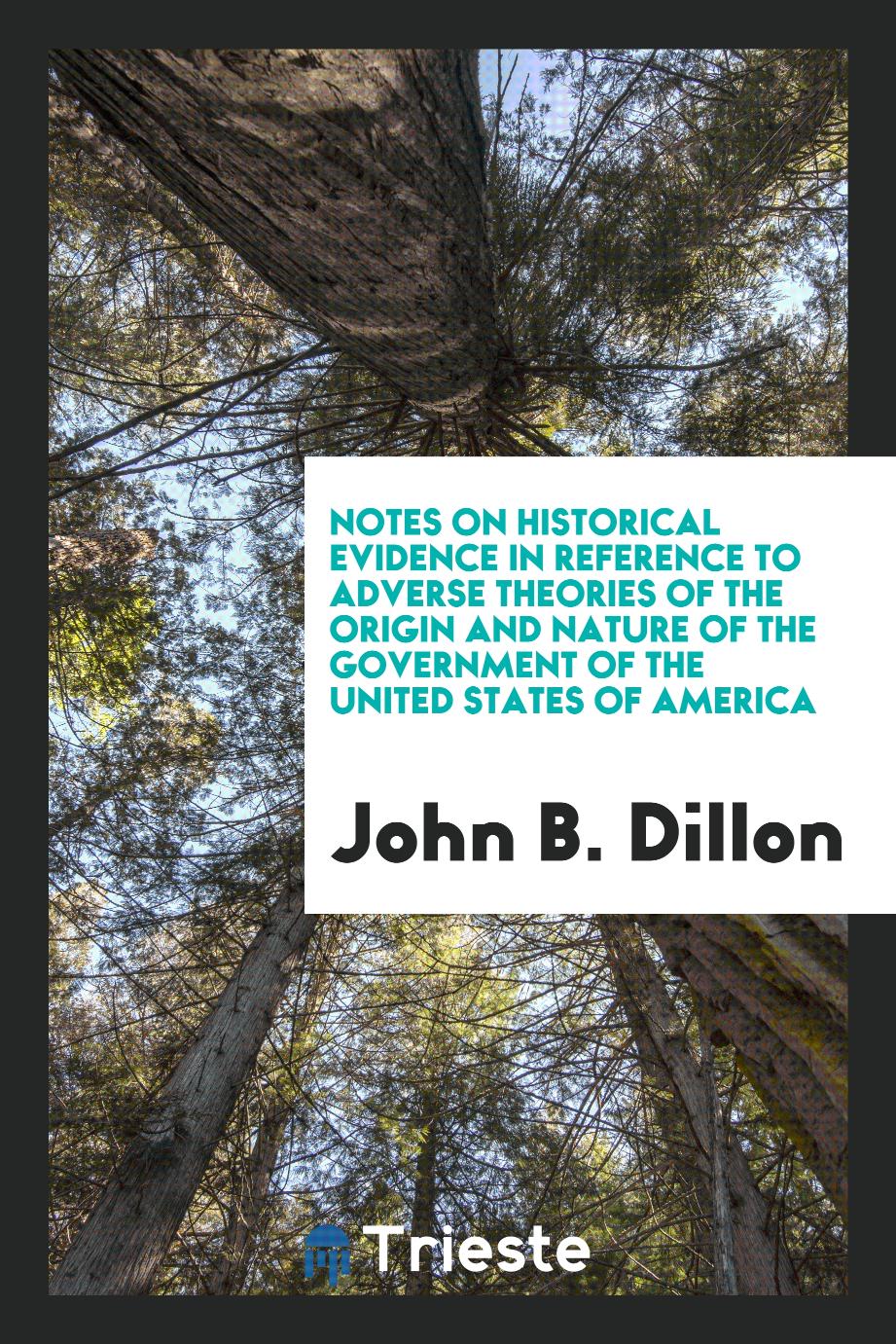 Notes on Historical Evidence in Reference to Adverse Theories of the Origin and Nature of the Government of the United States of America