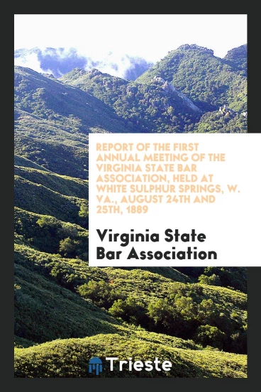 Report of the First Annual Meeting of the Virginia State Bar Association, Held at White Sulphur Springs, W. VA., August 24th and 25th, 1889