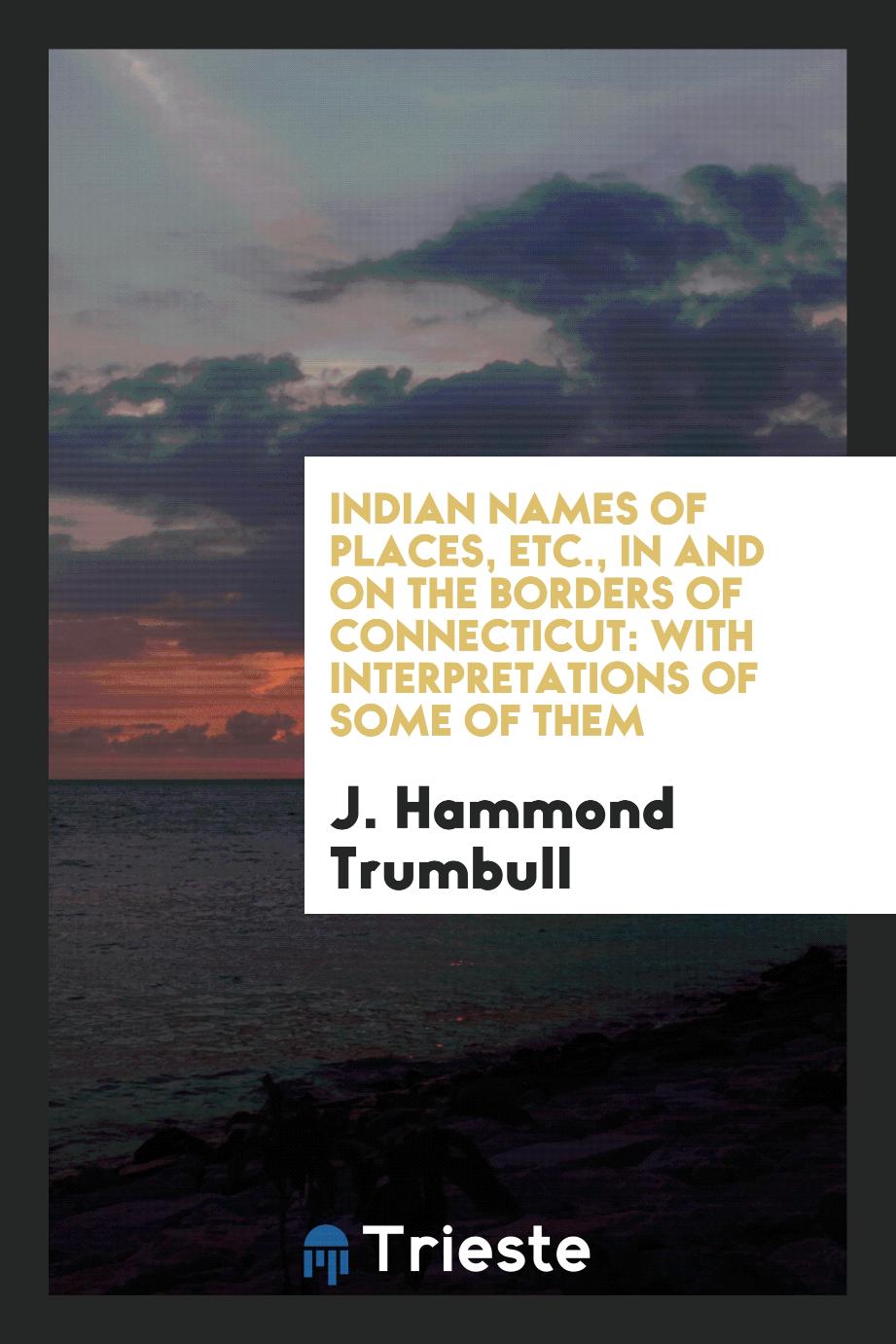 Indian names of places, etc., in and on the borders of Connecticut: with interpretations of some of them