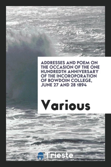 Addresses and Poem on the Occasion of the One Hundredth Anniversary of the Incoroporation of Bowdoin College, June 27 and 28 1894