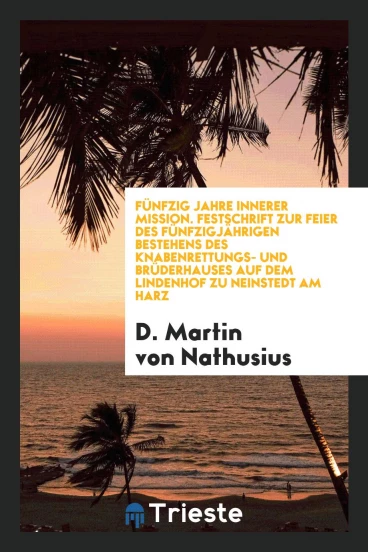 Fünfzig Jahre Innerer Mission. Festschrift zur Feier des fünfzigjährigen Bestehens des Knabenrettungs- und Brüderhauses auf dem Lindenhof zu Neinstedt am Harz