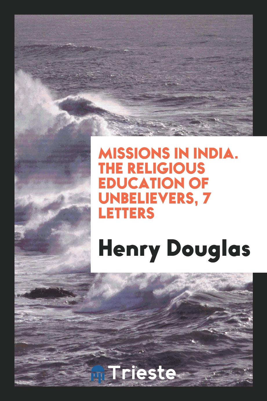 Missions in India. The religious education of unbelievers, 7 letters