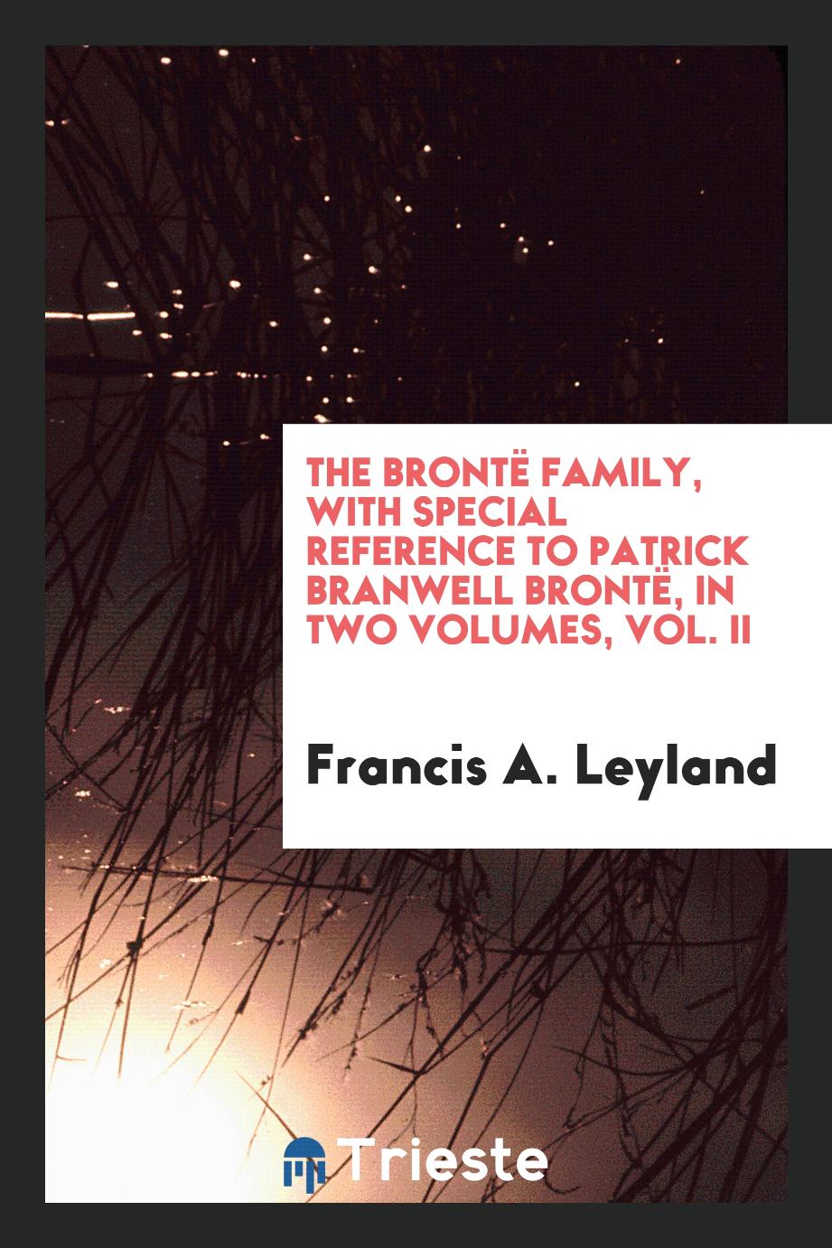 The Brontë Family, with Special Reference to Patrick Branwell Brontë, in Two Volumes, Vol. II