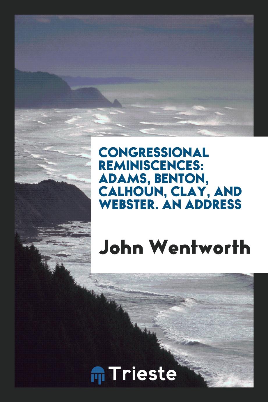 Congressional Reminiscences: Adams, Benton, Calhoun, Clay, and Webster. An Address