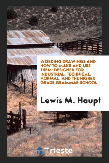 Working Drawings and how to Make and Use Them: Designed for Industrial, Technical, Normal, and the higher grade grammar school