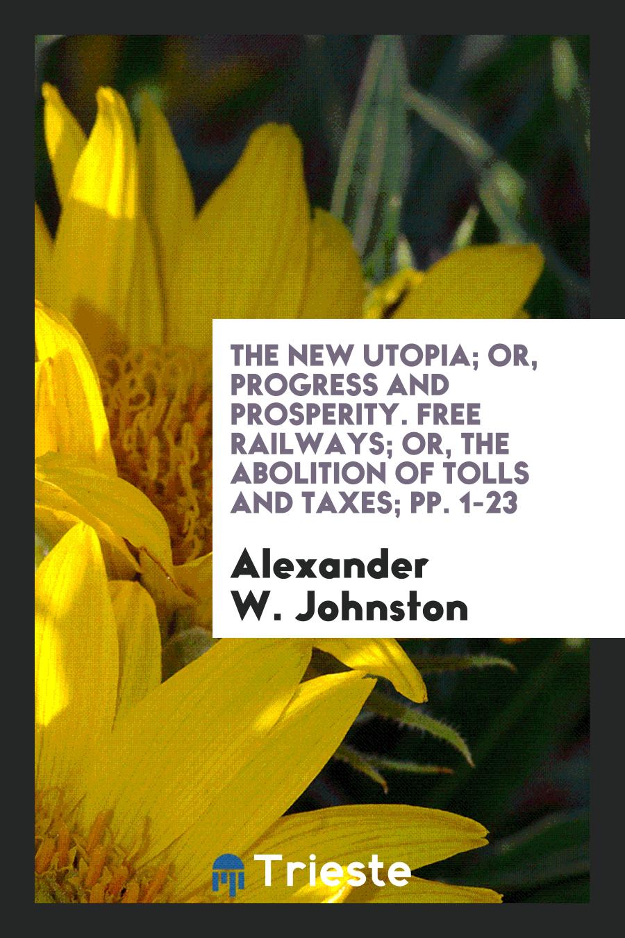 The New Utopia; Or, Progress and Prosperity. Free Railways; Or, the Abolition of Tolls and Taxes; pp. 1-23