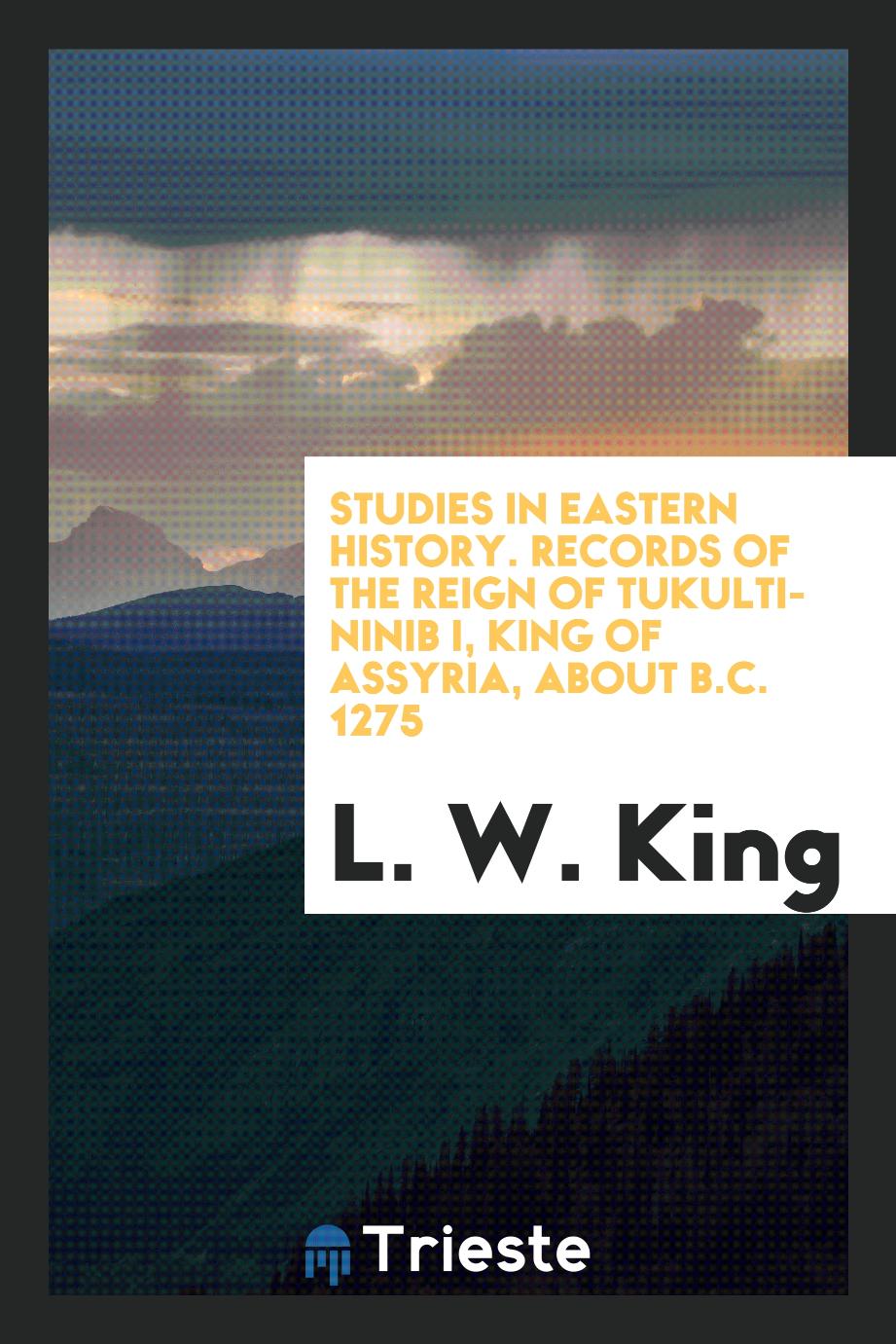 Studies in Eastern History. Records of the reign of Tukulti-Ninib I, King of Assyria, about B.C. 1275