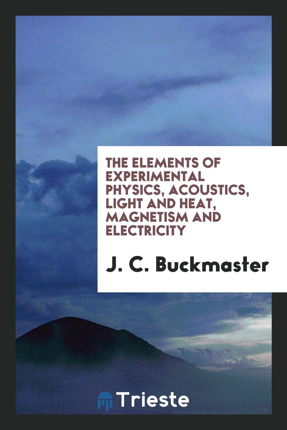 J. C. Buckmaster - The Elements of Experimental Physics, Acoustics, Light and Heat, Magnetism and Electricity
